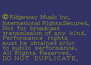 (?DRidgeway Music Inc.

International Rights Secured.
Not for broadcast
transmission of any kind.
Performance rights

must be obtained prior

to public performance.
All Rights Reserved.

DO NOT DUPLICATE.