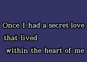 Once I had a secret love

that lived

Within the heart of me