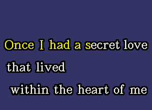 Once I had a secret love

that lived

Within the heart of me