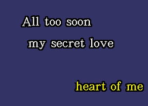 All too soon

my secret love

heart of me