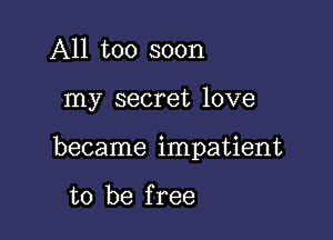 All too soon

my secret love

became impatient

to be f ree