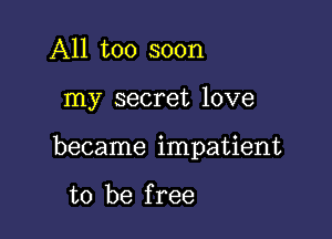 All too soon

my secret love

became impatient

to be f ree