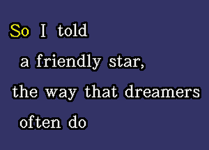 So I told

a f riendly star,

the way that dreamers

often do