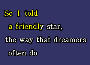 So I told

a f riendly star,

the way that dreamers

often do