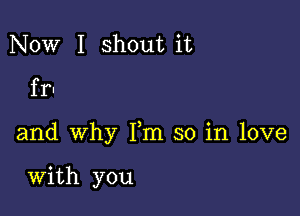 Now I shout it
fr-

and why Fm so in love

With you