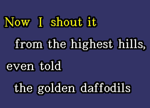 Now I shout it
from the highest hills,

even told

the golden daf f 0dils