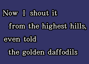 Now I shout it
from the highest hills,

even told

the golden daf f 0dils