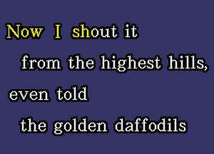 Now I shout it
from the highest hills,

even told

the golden daf f 0dils