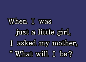 When I was

just a little girl,

I asked my mother,
( What Will I be?