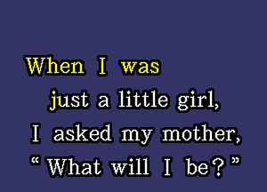 When I was

just a little girl,

I asked my mother,
( What Will I be? ,