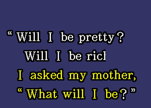 a Will I be pretty?

Will I be ricl
I asked my mother,
( What Will I be? ,