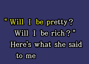 a Will I be pretty?

Will I be rich? ))

Herds what she said

to me