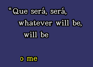 Que sera sera

Whatever Will be,
will be