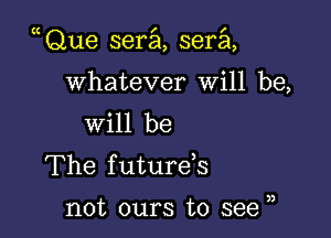 Que sera sera

Whatever Will be,
will be

The future s

not ours to see ),