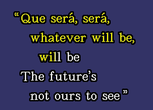 Que sera sera

Whatever Will be,
will be

The future s

not ours to see ),