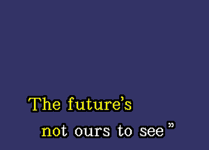 The future s

not ours to see ),