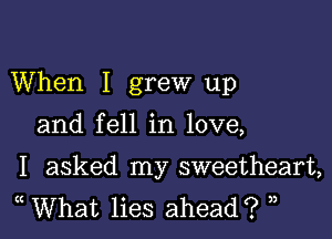 When I grew up

and fell in love,

I asked my sweetheart,
What lies ahead? 