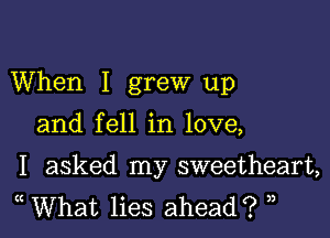 When I grew up

and fell in love,

I asked my sweetheart,
What lies ahead? 