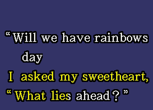 cWi11 we have rainbows
day

I asked my sweetheart,

c What lies ahead? 3,