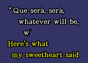 (( Que sera, sera,

Whatever will be,

w
Herds what

my sweetheart said