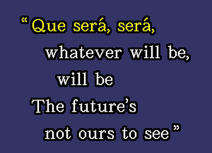 Que serial, sera

whatever will be,

will be
The f uturds

not ours to see u