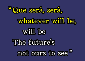 Que serial, sera

whatever will be,

will be
The f uturds

not ours to see u