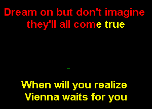Dream on but don't imagine
they'll all come true

When will you realize
Vienna waits for you