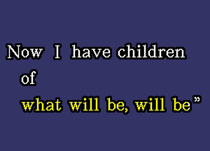 Now I have children

of

What will be, Will be )