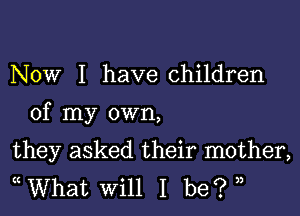 Now I have children

of my own,

they asked their mother,
What will I be? ),