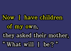 Now I have children

of my own,

they asked their mother,
What will I be? ),