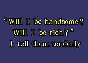 WWII I be handsome?
Will I be rich? ,)

I tell them tenderly