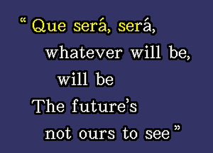 Que serial, sera

whatever will be,

will be
The f uturds

not ours to see u