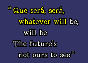 Que serial, sera

whatever will be,

will be
The f uturds

not ours to see u