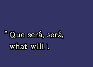 Que sera sera
What will L