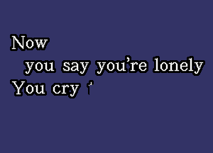 Now
you say you re lonely

You cry '