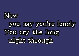 Now
you say youTe lonely

You cry the long
night through