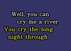 Well, you can
cry me a river

You cry the long
night through