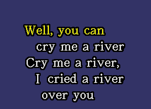 Well, you can
cry me a river

Cry me a river,
I cried a river
over you