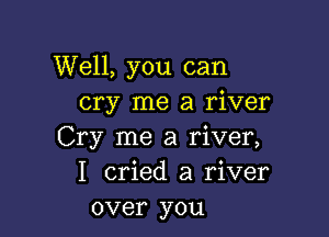 Well, you can
cry me a river

Cry me a river,
I cried a river
over you