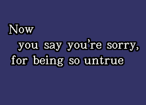 Now
you say you re sorry,

for being so untrue