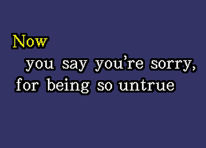 Now
you say you re sorry,

for being so untrue