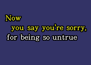 Now
you say you re sorry,

for being so untrue