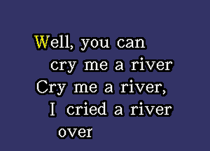 Well, you can
cry me a river

Cry me a river,
I cried a river
over