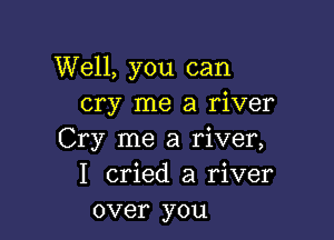 Well, you can
cry me a river

Cry me a river,
I cried a river
over you