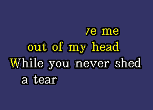 Je me
out of my head

While you never Shed
a tear