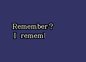 Remember ?

I rememl