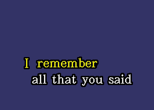 I remember
all that you said