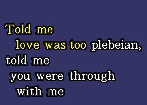 Told me
love was too plebeian,

told me
you were through
with me