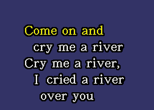 Come on and
cry me a river

Cry me a river,
I cried a river
over you