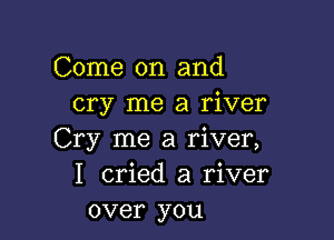 Come on and
cry me a river

Cry me a river,
I cried a river
over you